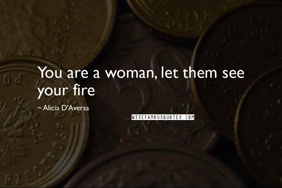 Alicia D'Aversa Quotes: You are a woman, let them see your fire