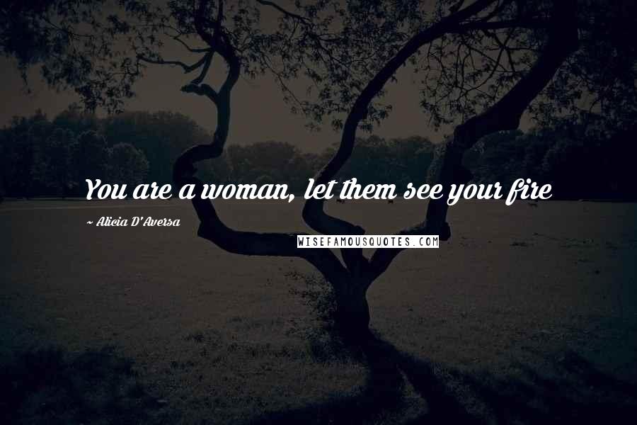 Alicia D'Aversa Quotes: You are a woman, let them see your fire