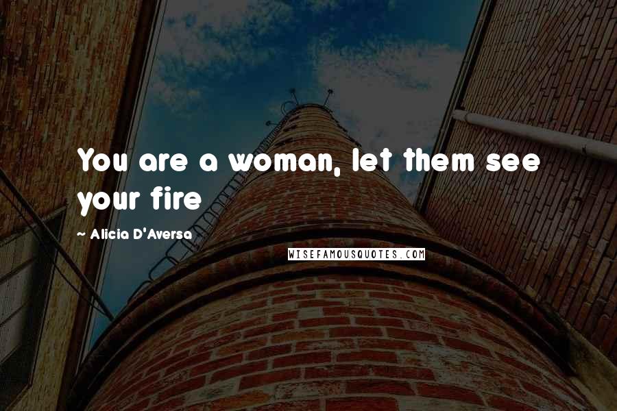 Alicia D'Aversa Quotes: You are a woman, let them see your fire