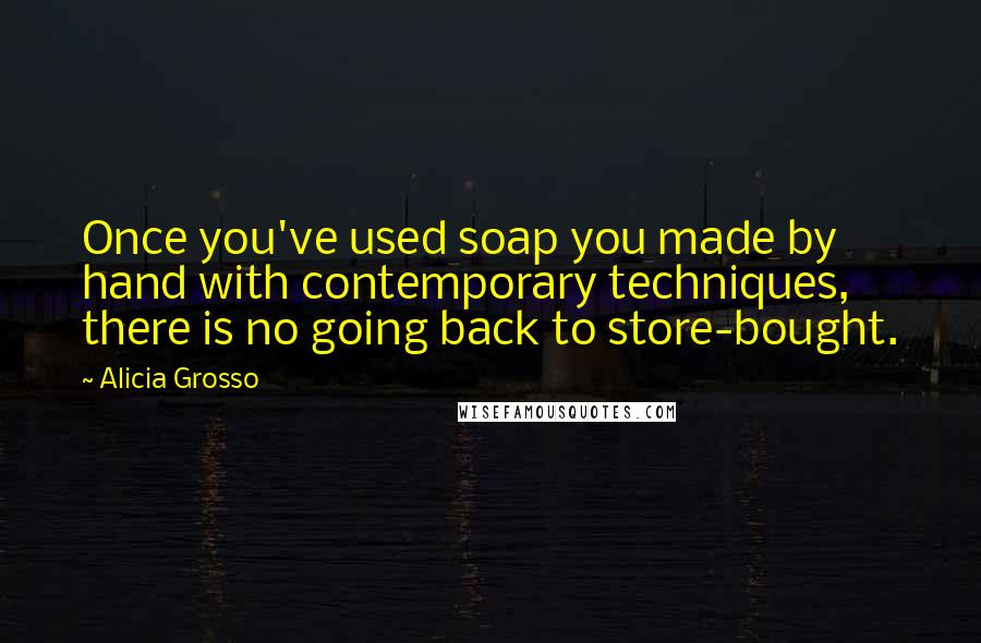 Alicia Grosso Quotes: Once you've used soap you made by hand with contemporary techniques, there is no going back to store-bought.