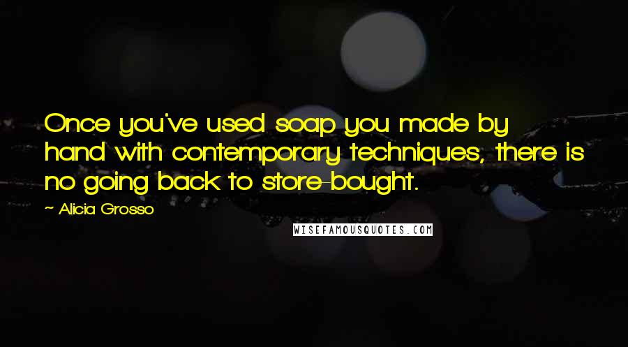 Alicia Grosso Quotes: Once you've used soap you made by hand with contemporary techniques, there is no going back to store-bought.