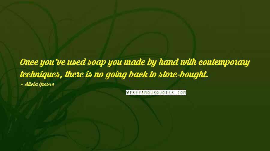 Alicia Grosso Quotes: Once you've used soap you made by hand with contemporary techniques, there is no going back to store-bought.