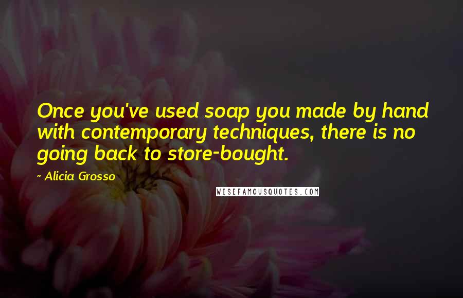 Alicia Grosso Quotes: Once you've used soap you made by hand with contemporary techniques, there is no going back to store-bought.