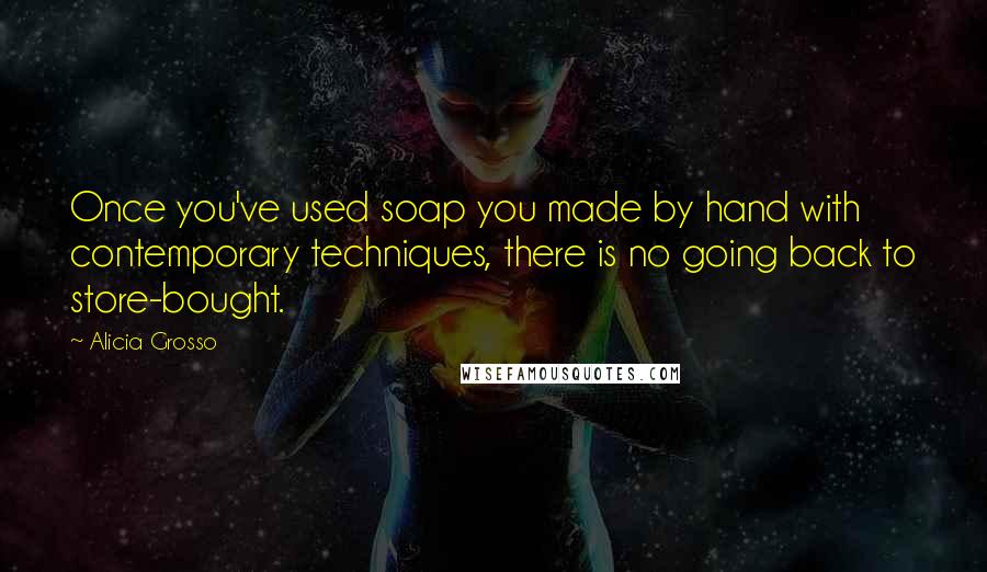 Alicia Grosso Quotes: Once you've used soap you made by hand with contemporary techniques, there is no going back to store-bought.