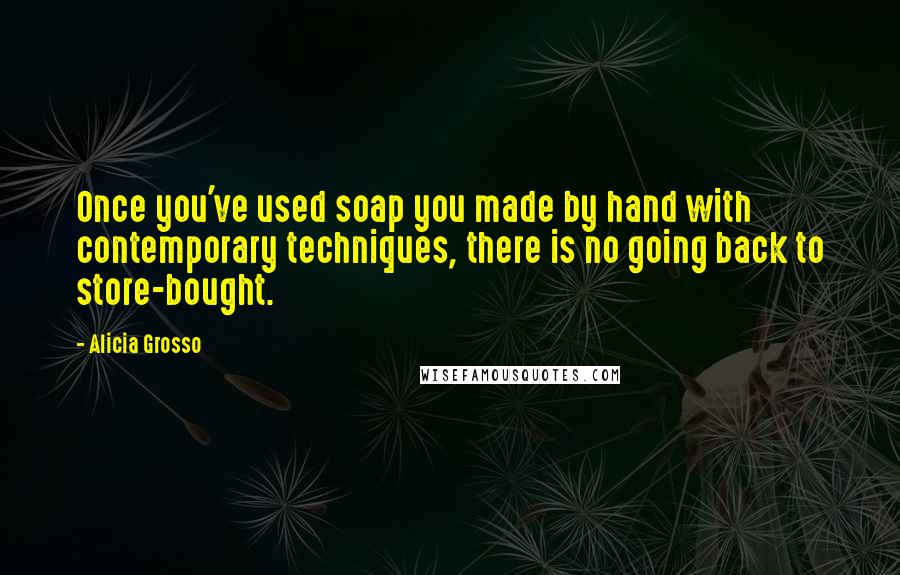 Alicia Grosso Quotes: Once you've used soap you made by hand with contemporary techniques, there is no going back to store-bought.