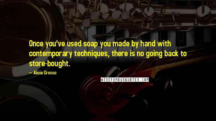 Alicia Grosso Quotes: Once you've used soap you made by hand with contemporary techniques, there is no going back to store-bought.