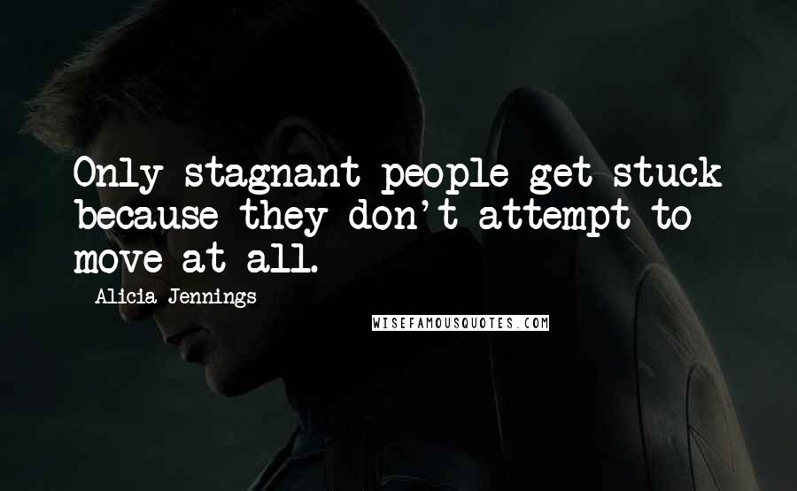 Alicia Jennings Quotes: Only stagnant people get stuck because they don't attempt to move at all.