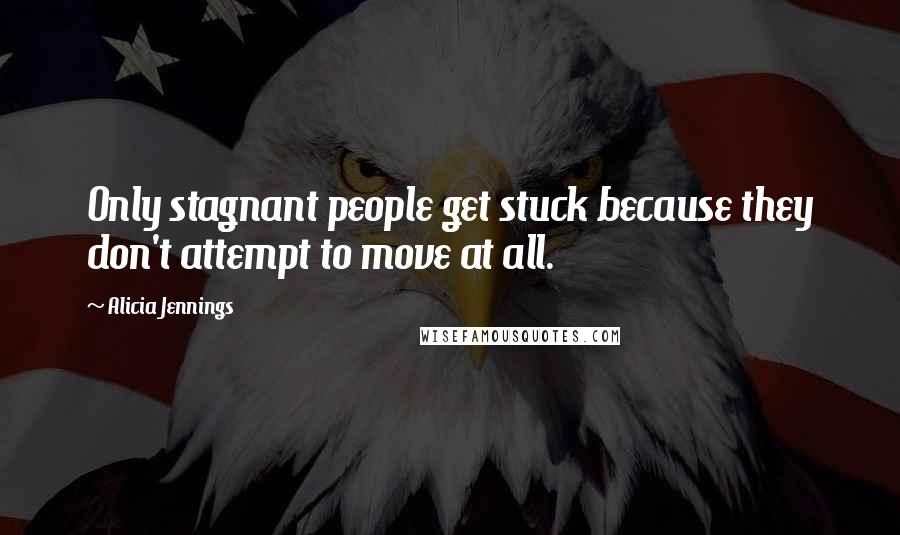 Alicia Jennings Quotes: Only stagnant people get stuck because they don't attempt to move at all.