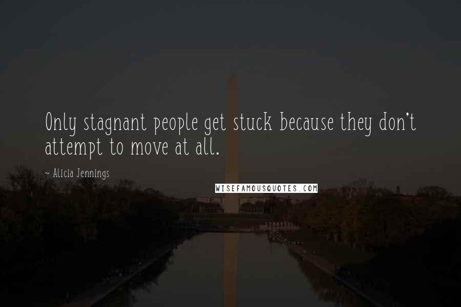 Alicia Jennings Quotes: Only stagnant people get stuck because they don't attempt to move at all.