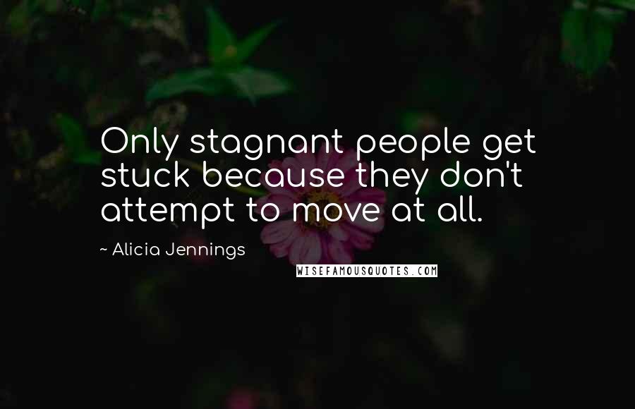Alicia Jennings Quotes: Only stagnant people get stuck because they don't attempt to move at all.