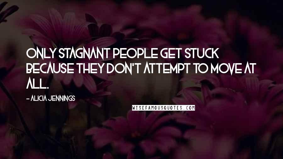 Alicia Jennings Quotes: Only stagnant people get stuck because they don't attempt to move at all.