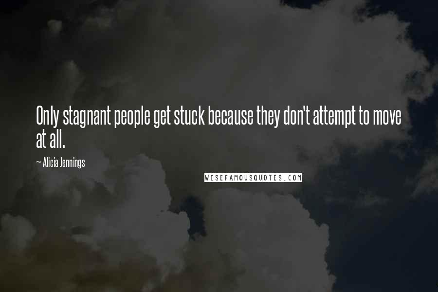 Alicia Jennings Quotes: Only stagnant people get stuck because they don't attempt to move at all.