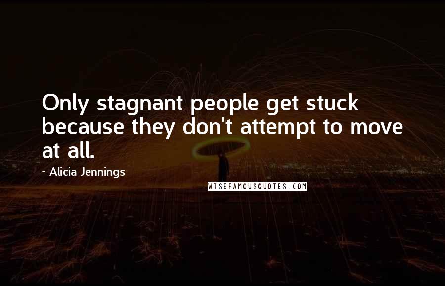 Alicia Jennings Quotes: Only stagnant people get stuck because they don't attempt to move at all.