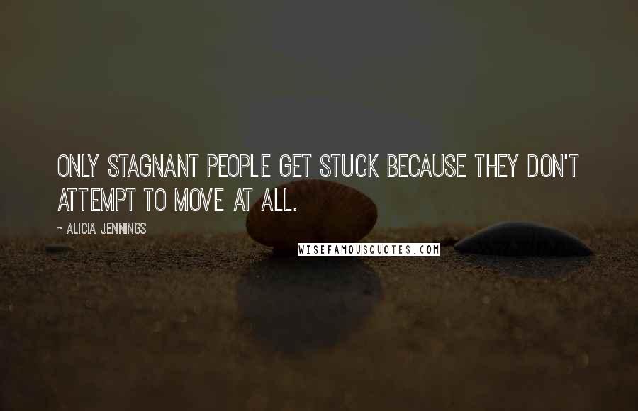 Alicia Jennings Quotes: Only stagnant people get stuck because they don't attempt to move at all.