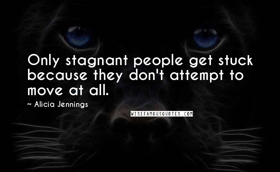 Alicia Jennings Quotes: Only stagnant people get stuck because they don't attempt to move at all.