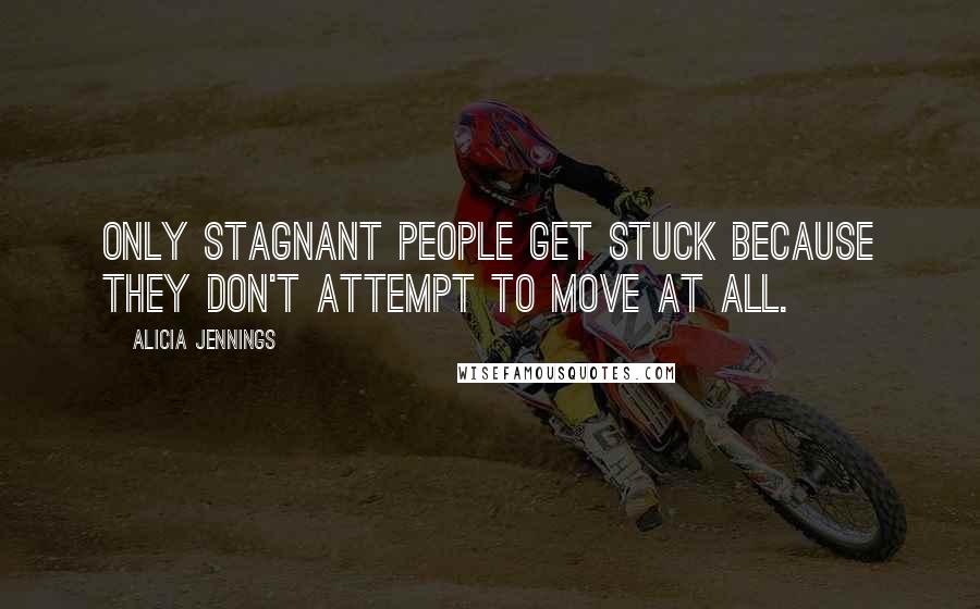 Alicia Jennings Quotes: Only stagnant people get stuck because they don't attempt to move at all.