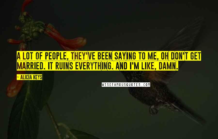 Alicia Keys Quotes: A lot of people, they've been saying to me, oh don't get married. It ruins everything. And I'm like, damn.