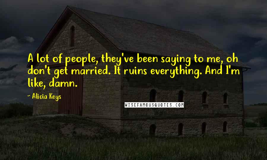 Alicia Keys Quotes: A lot of people, they've been saying to me, oh don't get married. It ruins everything. And I'm like, damn.