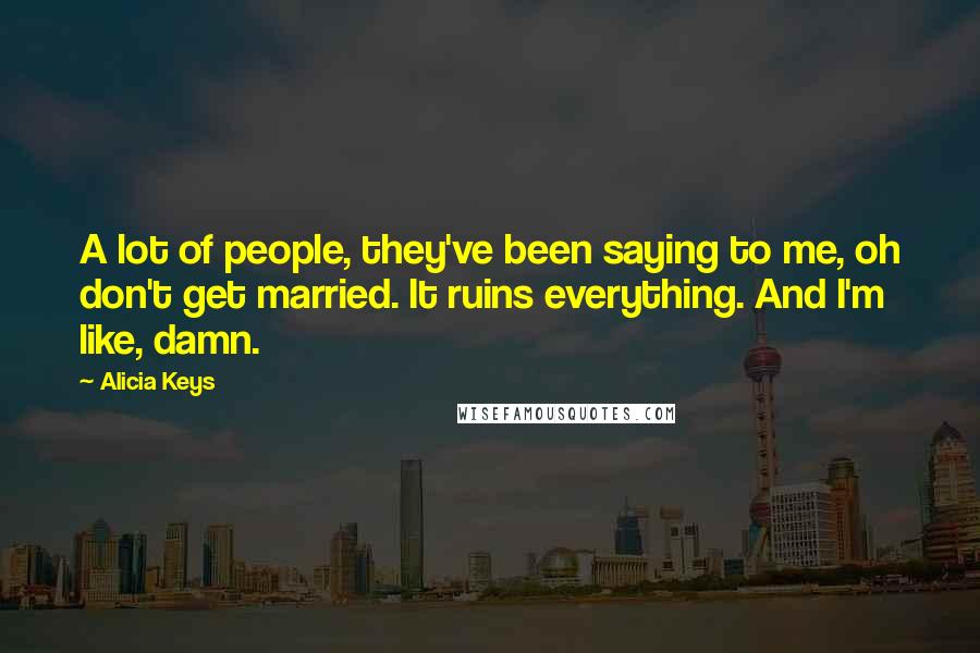 Alicia Keys Quotes: A lot of people, they've been saying to me, oh don't get married. It ruins everything. And I'm like, damn.