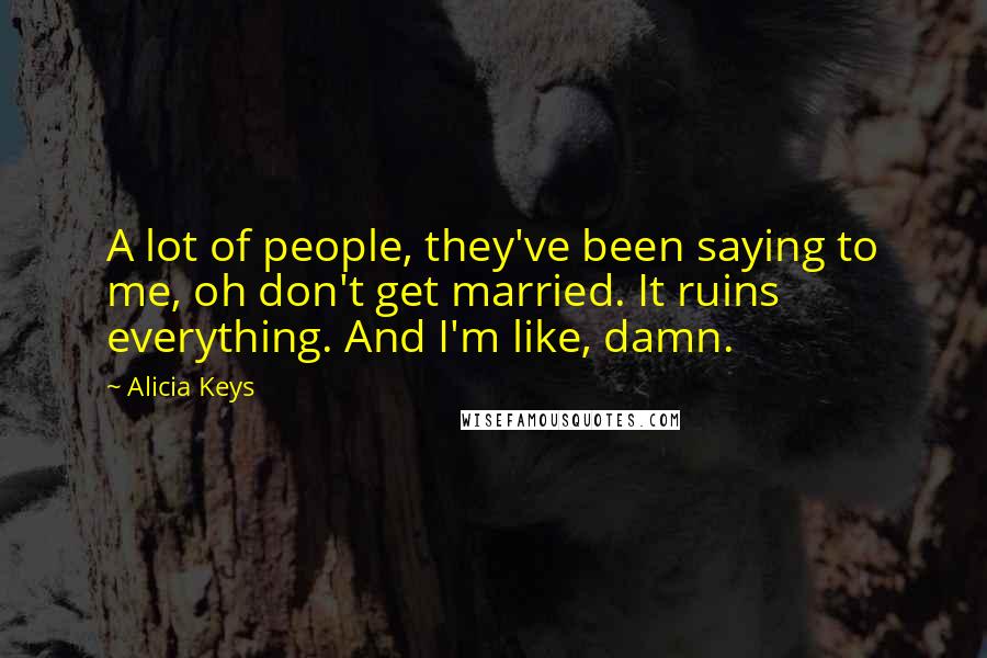 Alicia Keys Quotes: A lot of people, they've been saying to me, oh don't get married. It ruins everything. And I'm like, damn.