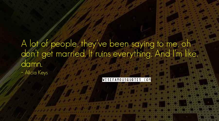 Alicia Keys Quotes: A lot of people, they've been saying to me, oh don't get married. It ruins everything. And I'm like, damn.