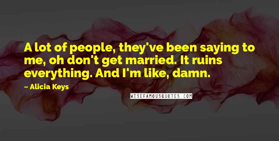 Alicia Keys Quotes: A lot of people, they've been saying to me, oh don't get married. It ruins everything. And I'm like, damn.