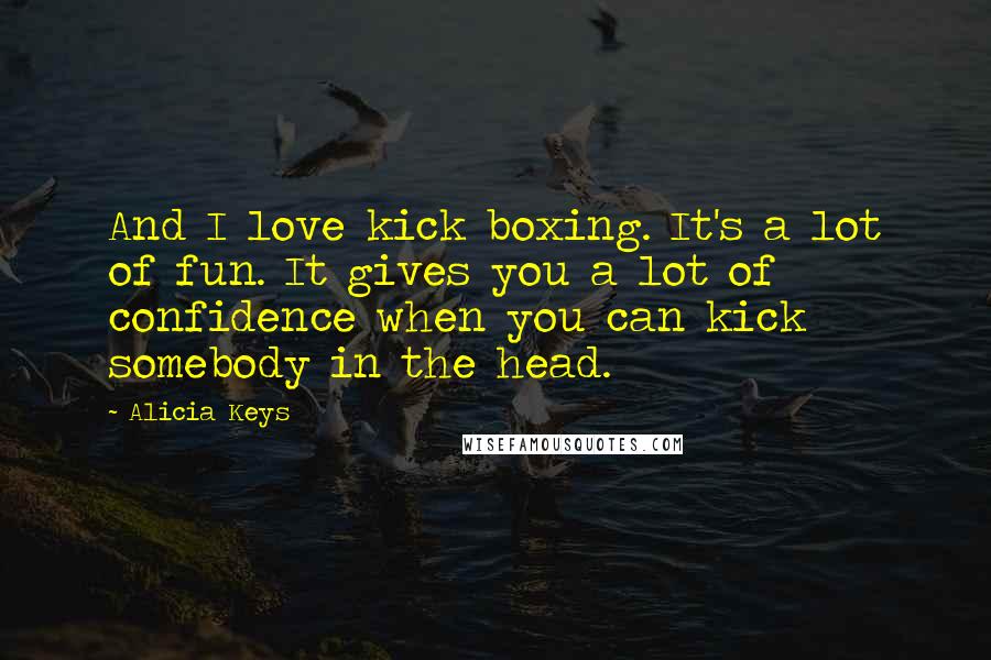 Alicia Keys Quotes: And I love kick boxing. It's a lot of fun. It gives you a lot of confidence when you can kick somebody in the head.