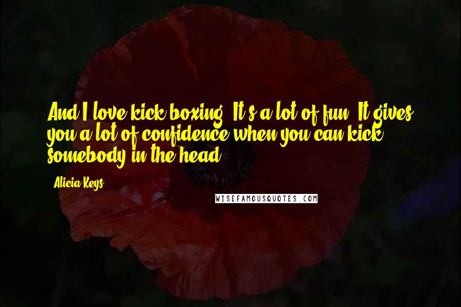 Alicia Keys Quotes: And I love kick boxing. It's a lot of fun. It gives you a lot of confidence when you can kick somebody in the head.