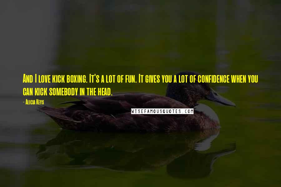 Alicia Keys Quotes: And I love kick boxing. It's a lot of fun. It gives you a lot of confidence when you can kick somebody in the head.