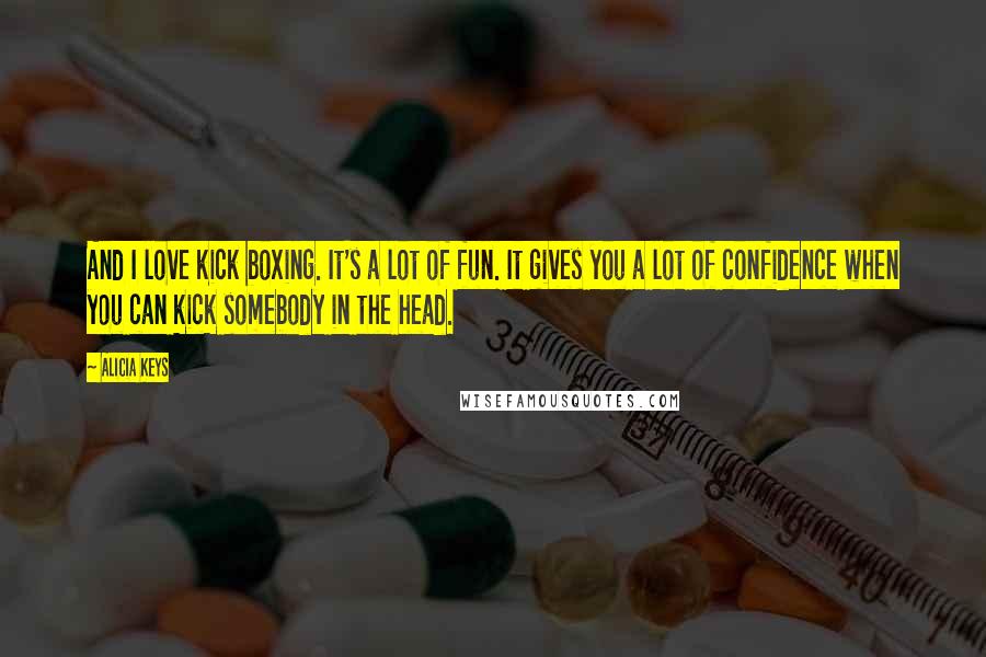 Alicia Keys Quotes: And I love kick boxing. It's a lot of fun. It gives you a lot of confidence when you can kick somebody in the head.