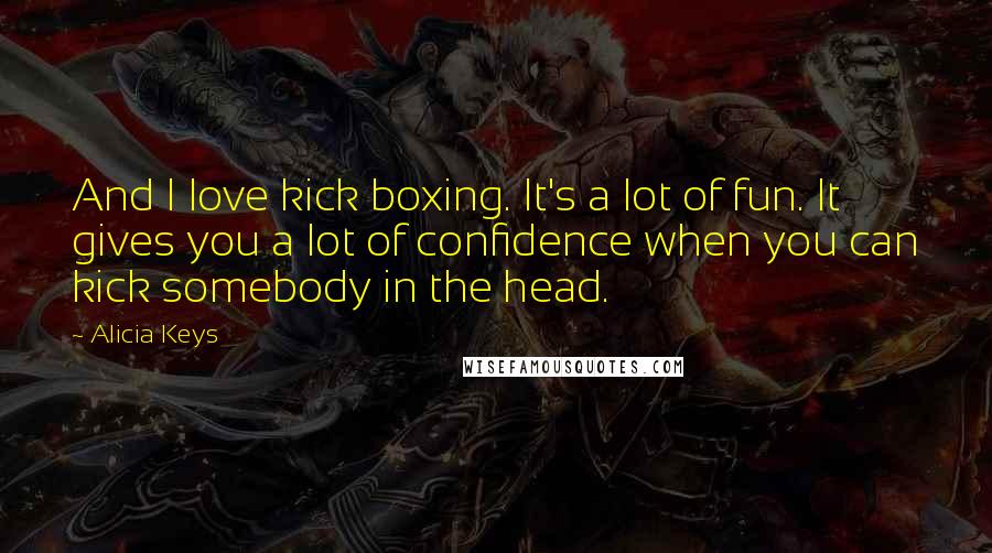 Alicia Keys Quotes: And I love kick boxing. It's a lot of fun. It gives you a lot of confidence when you can kick somebody in the head.