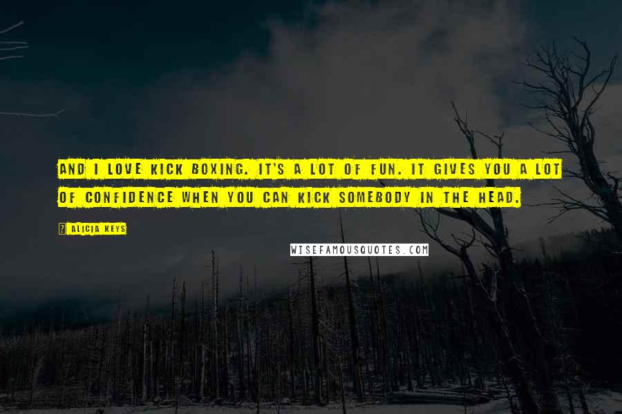 Alicia Keys Quotes: And I love kick boxing. It's a lot of fun. It gives you a lot of confidence when you can kick somebody in the head.