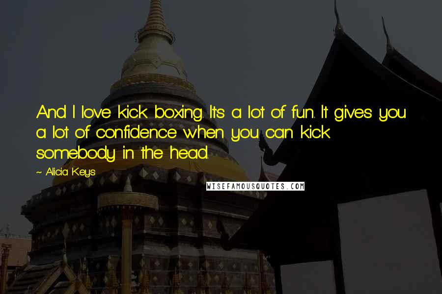 Alicia Keys Quotes: And I love kick boxing. It's a lot of fun. It gives you a lot of confidence when you can kick somebody in the head.