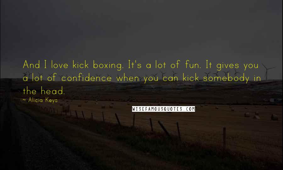 Alicia Keys Quotes: And I love kick boxing. It's a lot of fun. It gives you a lot of confidence when you can kick somebody in the head.
