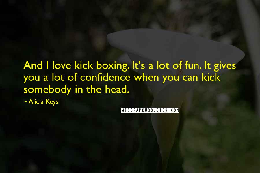 Alicia Keys Quotes: And I love kick boxing. It's a lot of fun. It gives you a lot of confidence when you can kick somebody in the head.