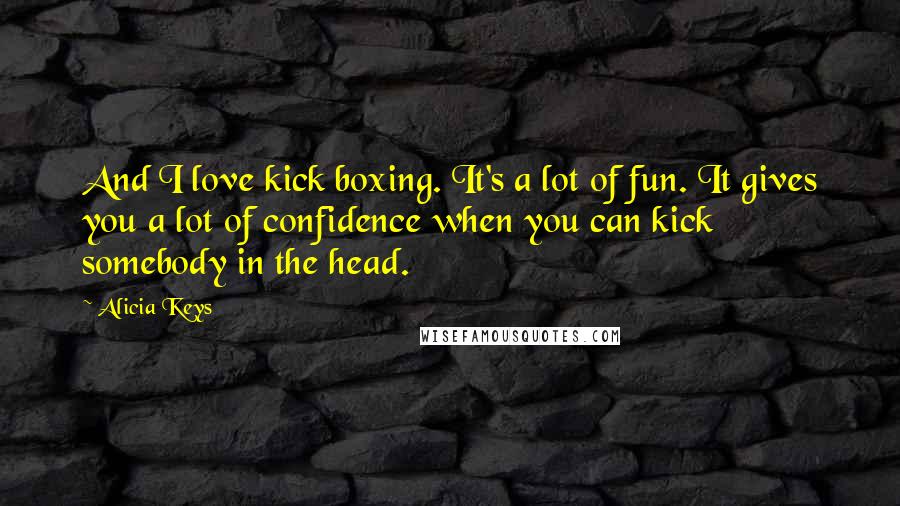 Alicia Keys Quotes: And I love kick boxing. It's a lot of fun. It gives you a lot of confidence when you can kick somebody in the head.