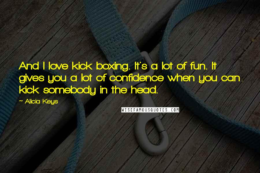 Alicia Keys Quotes: And I love kick boxing. It's a lot of fun. It gives you a lot of confidence when you can kick somebody in the head.