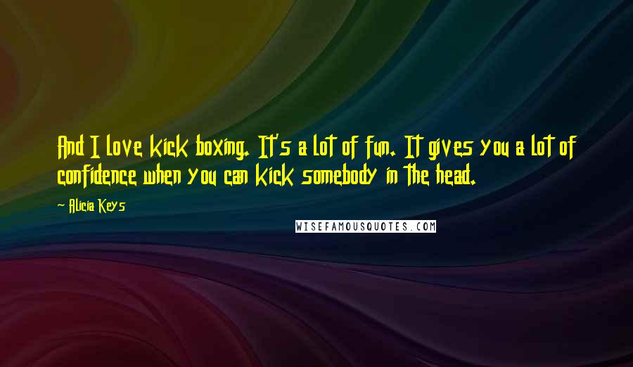 Alicia Keys Quotes: And I love kick boxing. It's a lot of fun. It gives you a lot of confidence when you can kick somebody in the head.