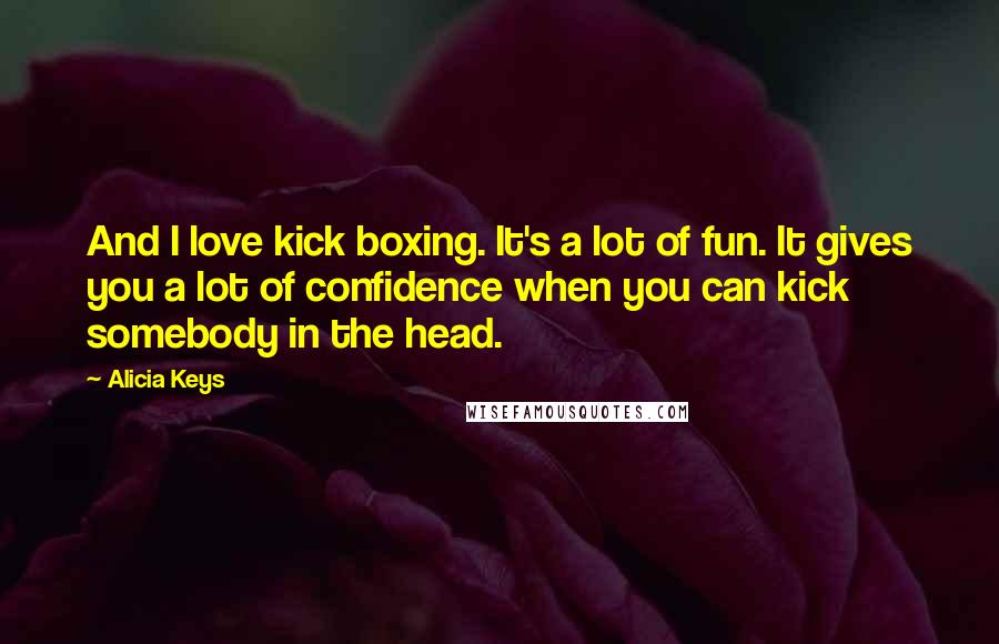 Alicia Keys Quotes: And I love kick boxing. It's a lot of fun. It gives you a lot of confidence when you can kick somebody in the head.