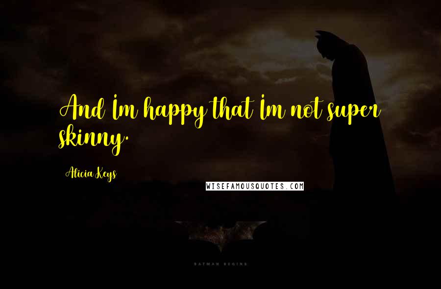 Alicia Keys Quotes: And Im happy that Im not super skinny.