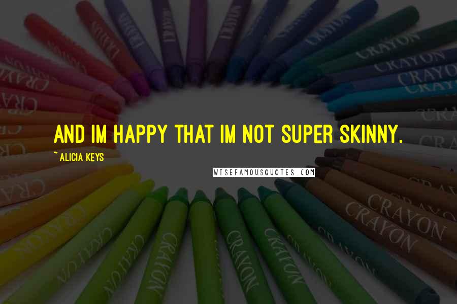 Alicia Keys Quotes: And Im happy that Im not super skinny.