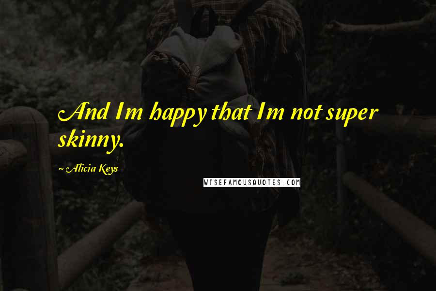 Alicia Keys Quotes: And Im happy that Im not super skinny.