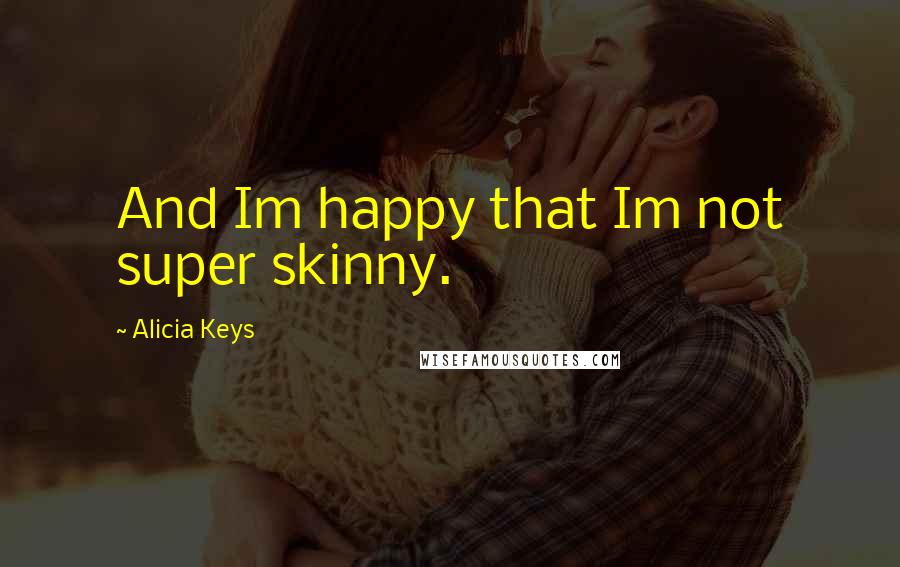 Alicia Keys Quotes: And Im happy that Im not super skinny.