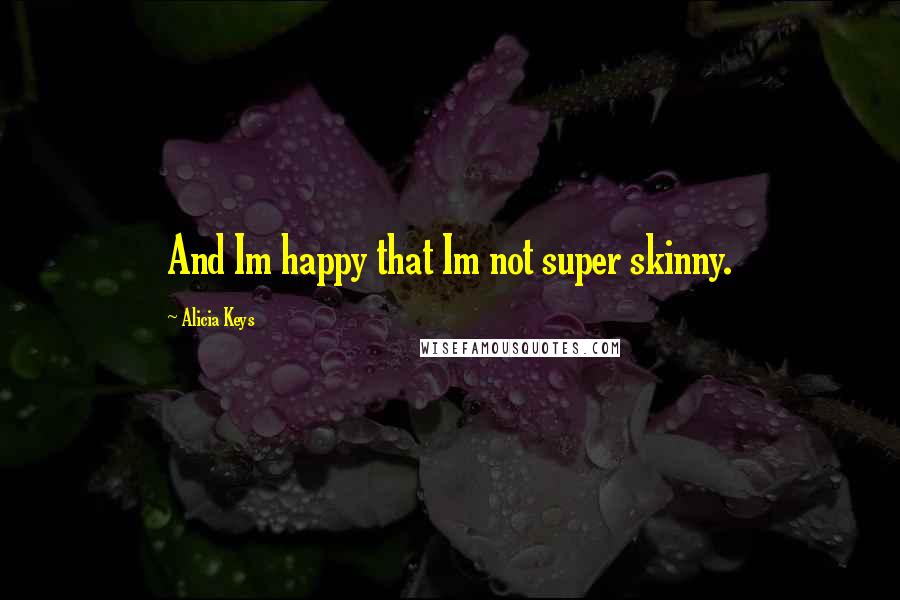 Alicia Keys Quotes: And Im happy that Im not super skinny.