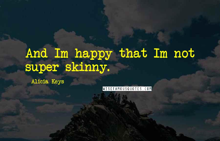 Alicia Keys Quotes: And Im happy that Im not super skinny.