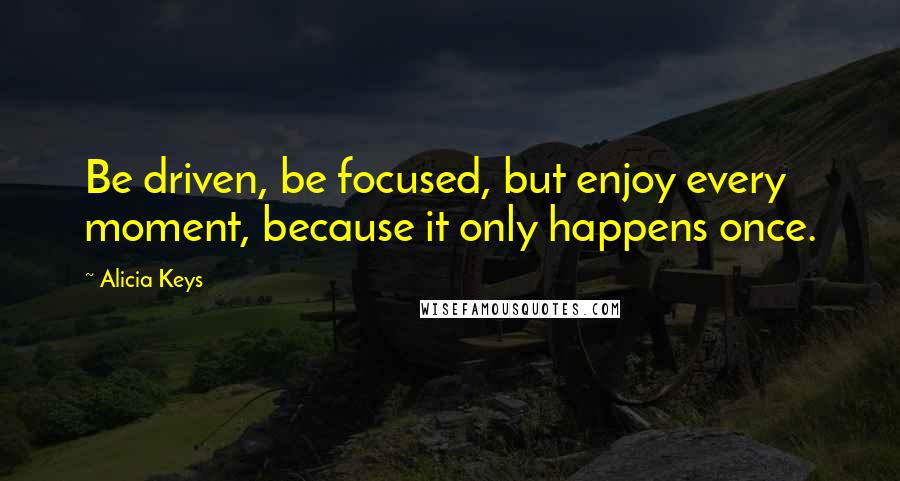 Alicia Keys Quotes: Be driven, be focused, but enjoy every moment, because it only happens once.
