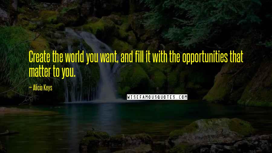 Alicia Keys Quotes: Create the world you want, and fill it with the opportunities that matter to you.