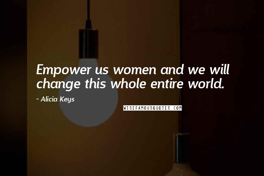 Alicia Keys Quotes: Empower us women and we will change this whole entire world.