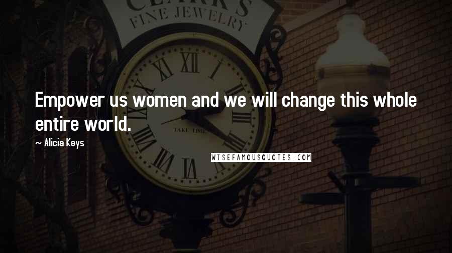 Alicia Keys Quotes: Empower us women and we will change this whole entire world.