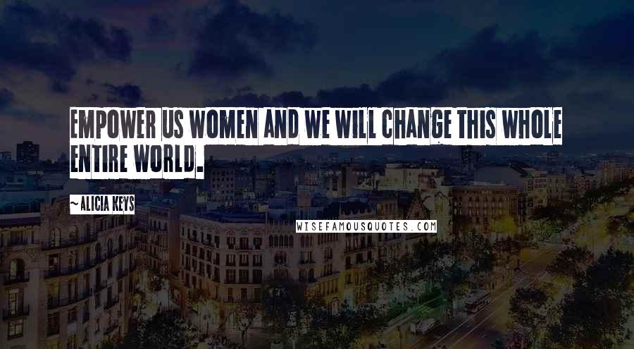 Alicia Keys Quotes: Empower us women and we will change this whole entire world.